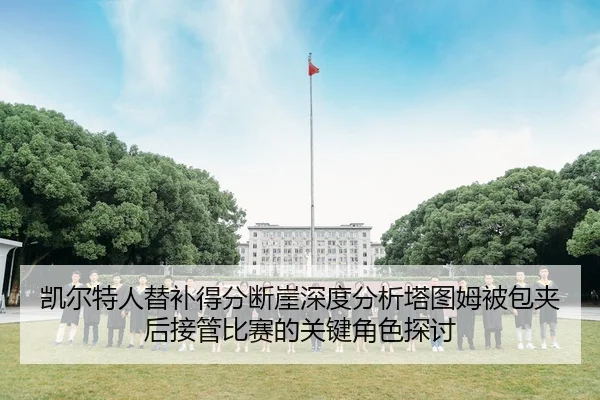 凯尔特人替补得分断崖深度分析塔图姆被包夹后接管比赛的关键角色探讨