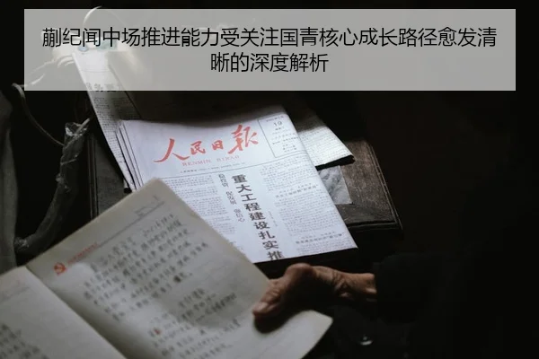 蒯纪闻中场推进能力受关注国青核心成长路径愈发清晰的深度解析