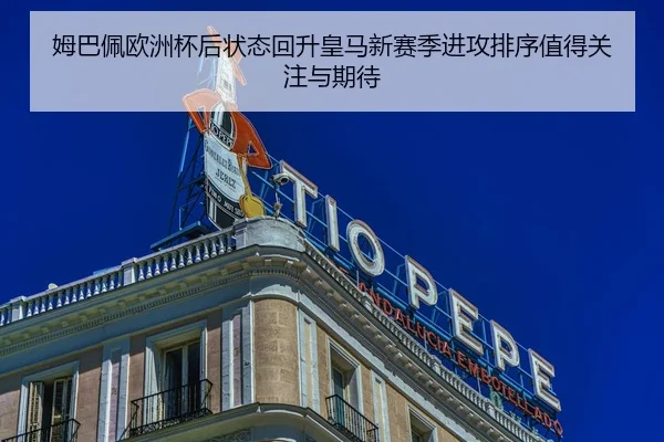 姆巴佩欧洲杯后状态回升皇马新赛季进攻排序值得关注与期待